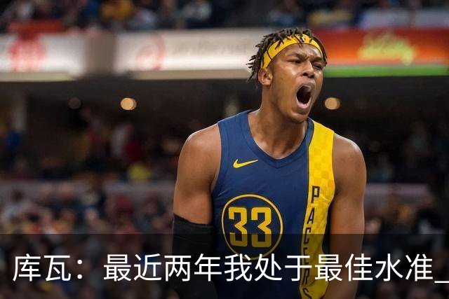 库瓦：最近两年我处于最佳水准 可以说我们是赢家